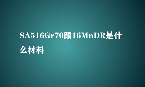 SA516Gr70跟16MnDR是什么材料