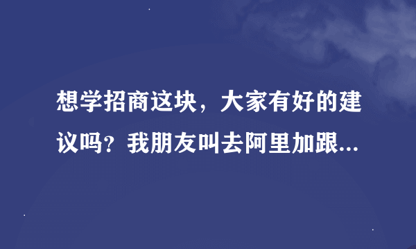 想学招商这块，大家有好的建议吗？我朋友叫去阿里加跟吴帝聪学。大家觉得怎样啊？