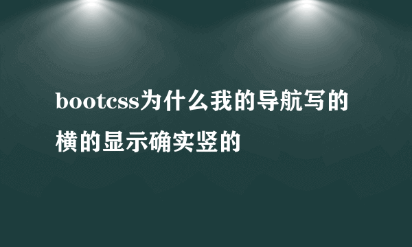 bootcss为什么我的导航写的横的显示确实竖的