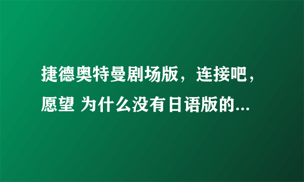 捷德奥特曼剧场版，连接吧，愿望 为什么没有日语版的？什么时候会出日语版的啊