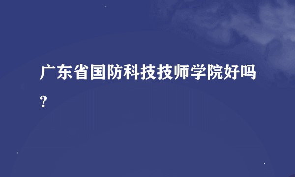 广东省国防科技技师学院好吗?