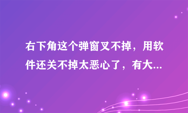 右下角这个弹窗叉不掉，用软件还关不掉太恶心了，有大佬看看怎么弄吗？