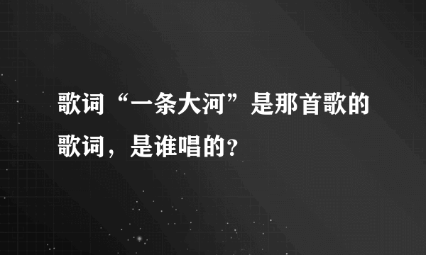 歌词“一条大河”是那首歌的歌词，是谁唱的？