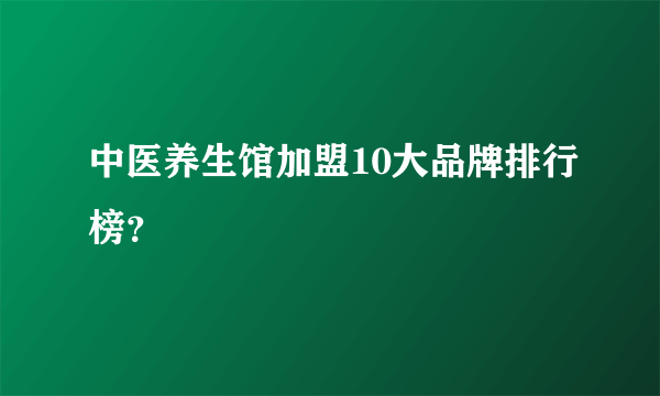 中医养生馆加盟10大品牌排行榜？