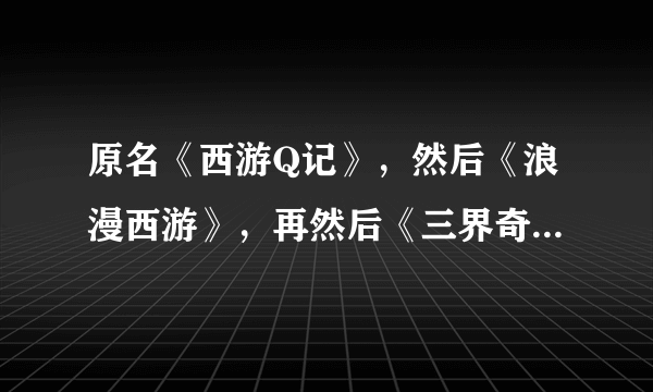 原名《西游Q记》，然后《浪漫西游》，再然后《三界奇缘》。现在这个游戏名字叫什么？谁有下载的地址？