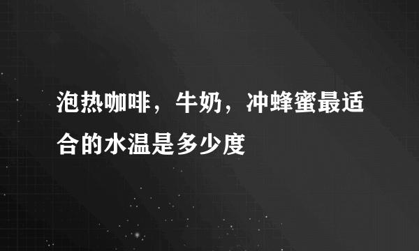 泡热咖啡，牛奶，冲蜂蜜最适合的水温是多少度