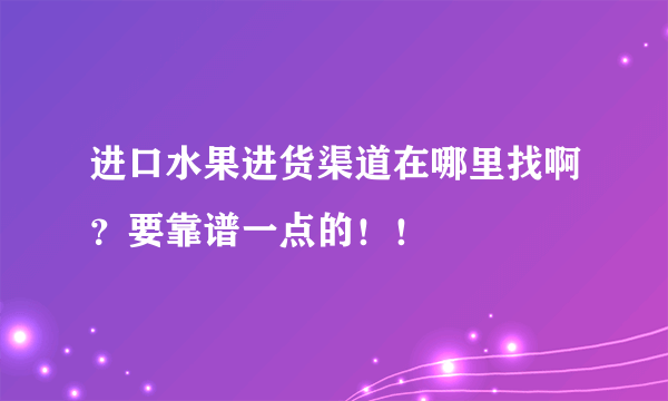 进口水果进货渠道在哪里找啊？要靠谱一点的！！