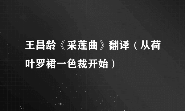 王昌龄《采莲曲》翻译（从荷叶罗裙一色裁开始）