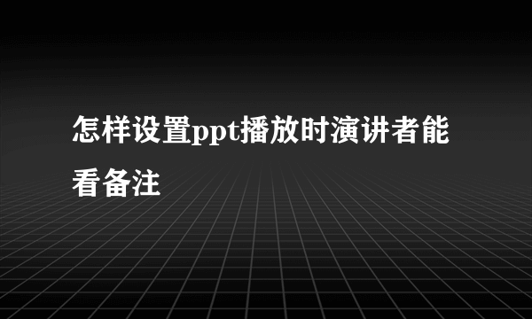 怎样设置ppt播放时演讲者能看备注