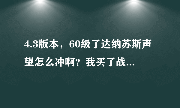 4.3版本，60级了达纳苏斯声望怎么冲啊？我买了战袍，外域副本好像不给声望啊，哪位好心人指教下！！！谢谢