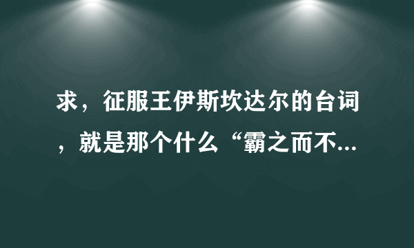 求，征服王伊斯坎达尔的台词，就是那个什么“霸之而不辱，，，，啥啥的”要完整版！