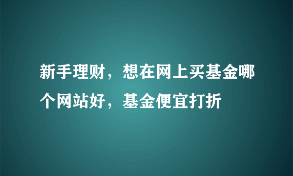 新手理财，想在网上买基金哪个网站好，基金便宜打折