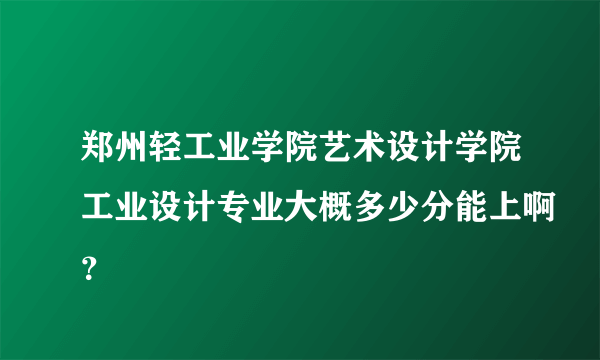 郑州轻工业学院艺术设计学院工业设计专业大概多少分能上啊？