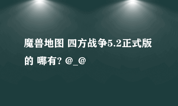 魔兽地图 四方战争5.2正式版的 哪有? @_@