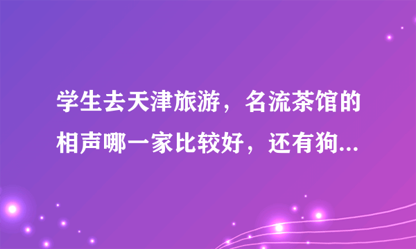 学生去天津旅游，名流茶馆的相声哪一家比较好，还有狗不理包子哪一家更加好吃正宗？谢谢。