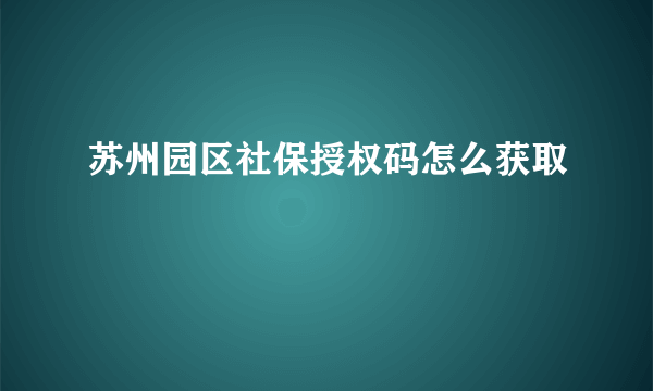 苏州园区社保授权码怎么获取