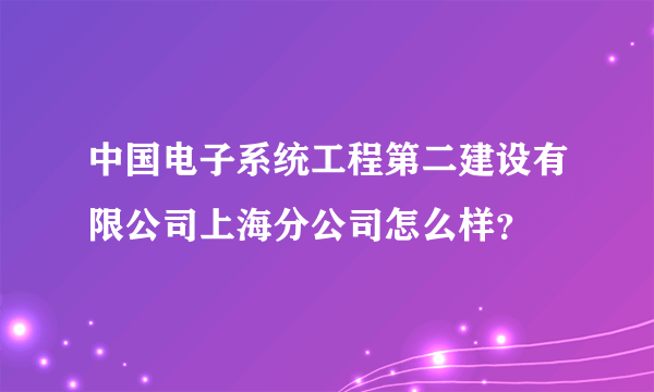 中国电子系统工程第二建设有限公司上海分公司怎么样？