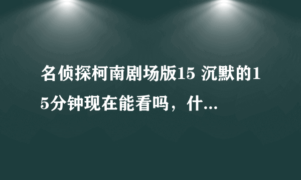 名侦探柯南剧场版15 沉默的15分钟现在能看吗，什么时候能下啊 ……求了