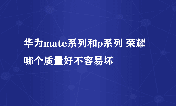 华为mate系列和p系列 荣耀 哪个质量好不容易坏