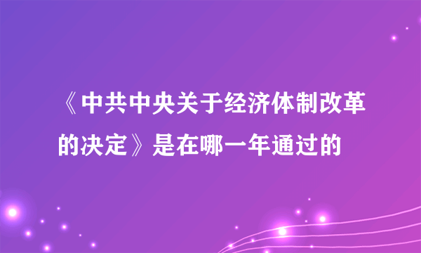 《中共中央关于经济体制改革的决定》是在哪一年通过的