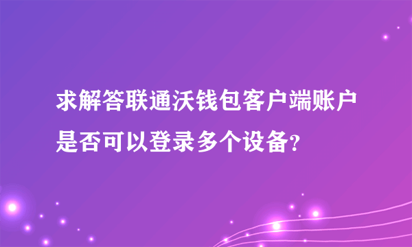 求解答联通沃钱包客户端账户是否可以登录多个设备？