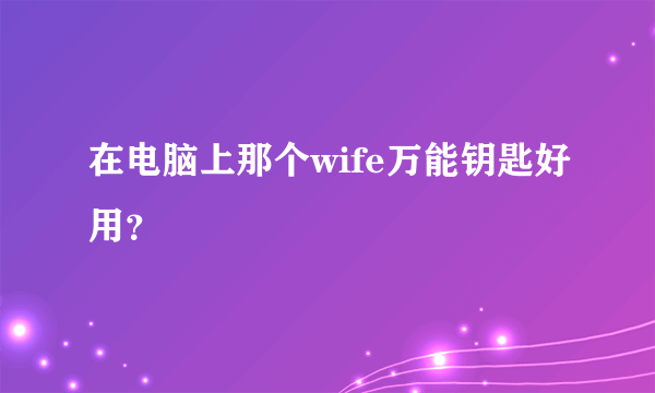 在电脑上那个wife万能钥匙好用？