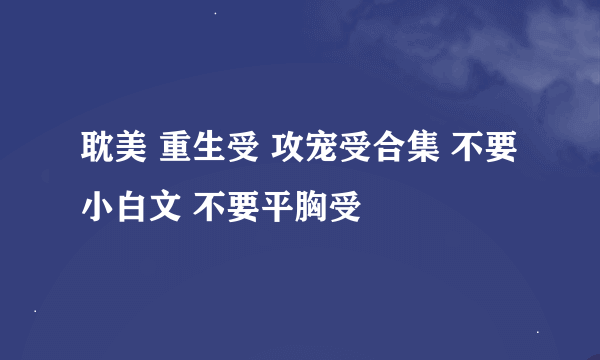 耽美 重生受 攻宠受合集 不要小白文 不要平胸受