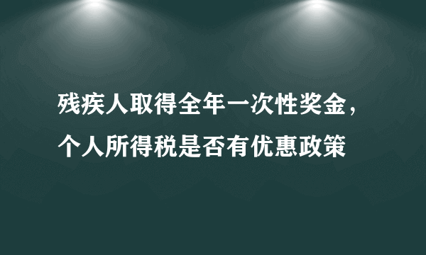 残疾人取得全年一次性奖金，个人所得税是否有优惠政策