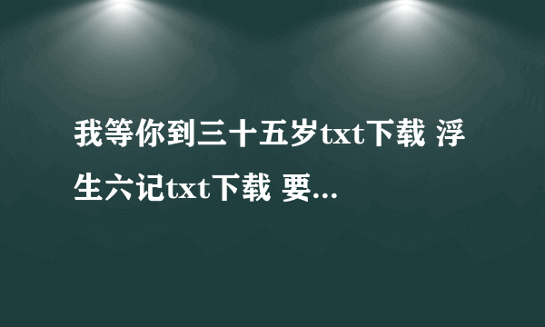 我等你到三十五岁txt下载 浮生六记txt下载 要全本的。