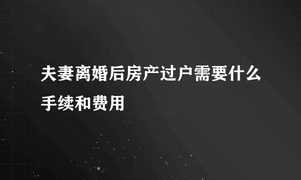 夫妻离婚后房产过户需要什么手续和费用