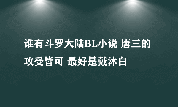 谁有斗罗大陆BL小说 唐三的 攻受皆可 最好是戴沐白