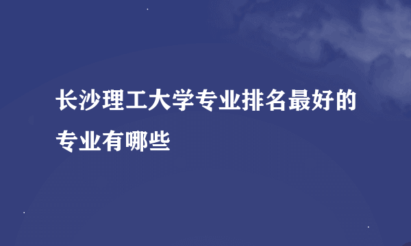 长沙理工大学专业排名最好的专业有哪些