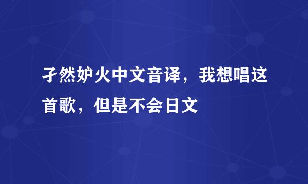 孑然妒火中文音译，我想唱这首歌，但是不会日文