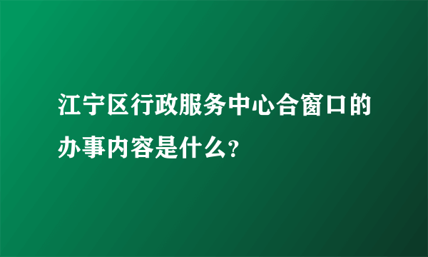 江宁区行政服务中心合窗口的办事内容是什么？