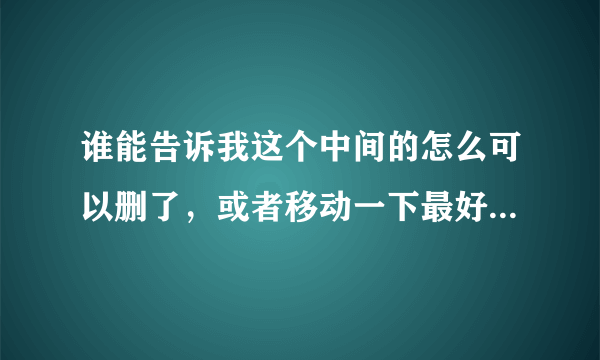 谁能告诉我这个中间的怎么可以删了，或者移动一下最好。我之前用的是网易有爱就有这个，现在用大脚了还是