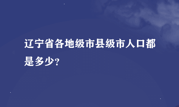 辽宁省各地级市县级市人口都是多少？