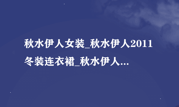 秋水伊人女装_秋水伊人2011冬装连衣裙_秋水伊人官方网站