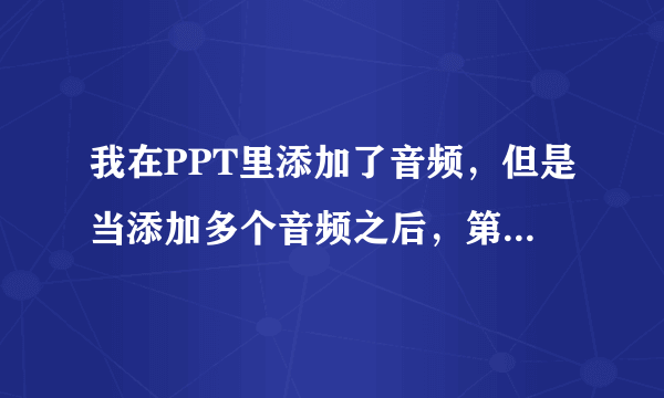 我在PPT里添加了音频，但是当添加多个音频之后，第一个音频只能播放一部分了，其余所有的也都只能播放一部