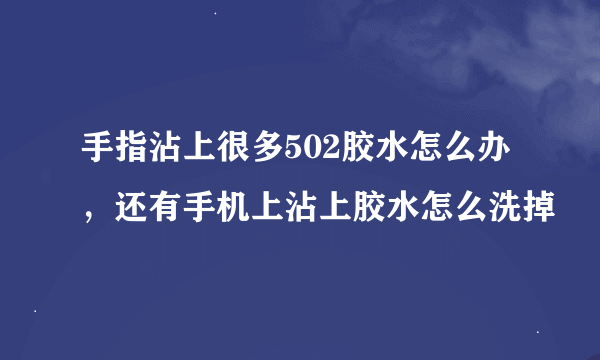 手指沾上很多502胶水怎么办，还有手机上沾上胶水怎么洗掉