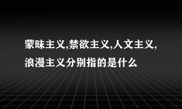 蒙昧主义,禁欲主义,人文主义,浪漫主义分别指的是什么