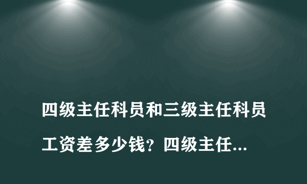 
四级主任科员和三级主任科员工资差多少钱？四级主任科员和三级主任科员工资相差多少钱？
