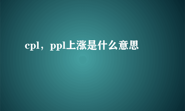 cpl，ppl上涨是什么意思