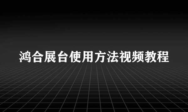 鸿合展台使用方法视频教程