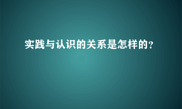 实践与认识的关系是怎样的？