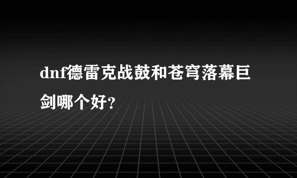 dnf德雷克战鼓和苍穹落幕巨剑哪个好？