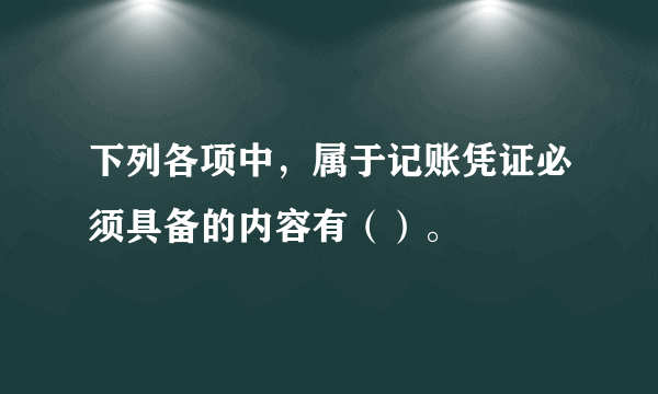 下列各项中，属于记账凭证必须具备的内容有（）。