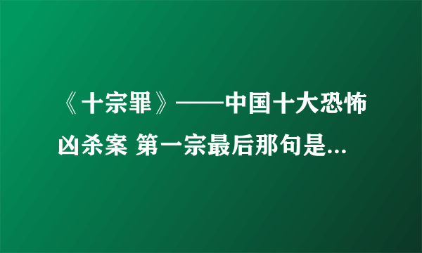 《十宗罪》——中国十大恐怖凶杀案 第一宗最后那句是什么意思