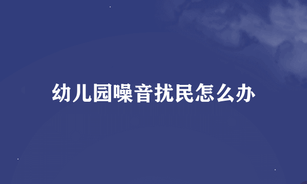 幼儿园噪音扰民怎么办