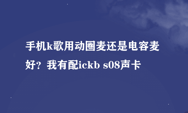 手机k歌用动圈麦还是电容麦好？我有配ickb s08声卡