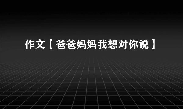 作文【爸爸妈妈我想对你说】